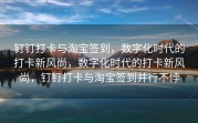 钉钉打卡与淘宝签到，数字化时代的打卡新风尚，数字化时代的打卡新风尚，钉钉打卡与淘宝签到并行不悖