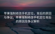 苹果强制修改手机定位，背后的原因与争议，苹果强制修改手机定位背后的原因及争议解析