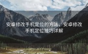 安卓修改手机定位的方法，安卓修改手机定位技巧详解