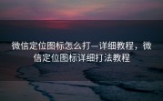 微信定位图标怎么打—详细教程，微信定位图标详细打法教程