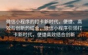 微信小程序的打卡新时代，便捷、高效与创新的结合，微信小程序引领打卡新时代，便捷高效结合创新