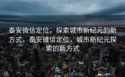 泰安微信定位，探索城市新纪元的新方式，泰安微信定位，城市新纪元探索的新方式