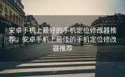 安卓手机上最好的手机定位修改器推荐，安卓手机上最佳的手机定位修改器推荐