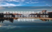 探索修改微信定位的软件，功能与影响分析，微信定位修改软件，功能探索与影响分析