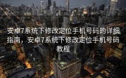 安卓7系统下修改定位手机号码的详细指南，安卓7系统下修改定位手机号码教程