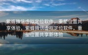 紫蜂微信虚拟定位软件,重塑位置共享体验,紫蜂微信虚拟定位软件,重塑位置共享新体验