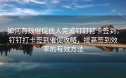 如何有效催促他人完成钉钉打卡签到，钉钉打卡签到催促攻略，提高签到效率的有效方法
