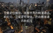 卫星定位微信,连接世界的精准通讯新纪元,卫星定位微信,开启精准通讯新纪元