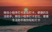 微信小程序打卡定位打卡，便捷的生活助手，微信小程序打卡定位，便捷生活助手助你轻松打卡