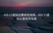 iOS 17虚拟位置修改指南，iOS 17虚拟位置修改攻略