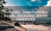 微信定位地址，探索数字时代的精准定位服务，微信定位地址，数字时代的精准定位探索