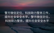 警方微信定位，科技助力警务工作，提升社会安全水平，警方微信定位，科技助力警务，提升社会安全水平