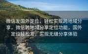 微信发国外定位，轻松实现跨地域分享，微信跨地域分享定位功能，国外定位轻松发，实现无缝分享体验