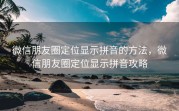 微信朋友圈定位显示拼音的方法，微信朋友圈定位显示拼音攻略