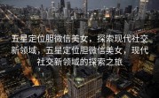 五星定位胆微信美女,探索现代社交新领域,五星定位胆微信美女,现代社交新领域的探索之旅