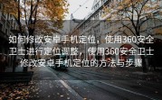 如何修改安卓手机定位，使用360安全卫士进行定位调整，使用360安全卫士修改安卓手机定位的方法与步骤