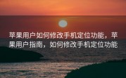 苹果用户如何修改手机定位功能，苹果用户指南，如何修改手机定位功能