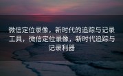 微信定位录像，新时代的追踪与记录工具，微信定位录像，新时代追踪与记录利器