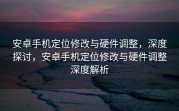 安卓手机定位修改与硬件调整，深度探讨，安卓手机定位修改与硬件调整深度解析