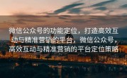 微信公众号的功能定位,打造高效互动与精准营销的平台,微信公众号,高效互动与精准营销的平台定位策略