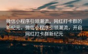 微信小程序引领潮流，网红打卡群的新纪元，微信小程序引领潮流，开启网红打卡群新纪元