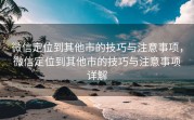 微信定位到其他市的技巧与注意事项，微信定位到其他市的技巧与注意事项详解