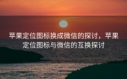 苹果定位图标换成微信的探讨，苹果定位图标与微信的互换探讨