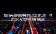 如何关闭微信中的地点定位功能，微信地点定位功能如何关闭？