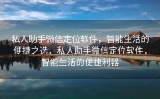 私人助手微信定位软件，智能生活的便捷之选，私人助手微信定位软件，智能生活的便捷利器