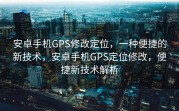 安卓手机GPS修改定位，一种便捷的新技术，安卓手机GPS定位修改，便捷新技术解析