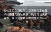 微信定位免费软件，探索现代定位技术的便捷与隐私挑战，微信定位免费软件，现代定位技术的便捷与隐私双刃剑
