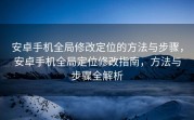 安卓手机全局修改定位的方法与步骤，安卓手机全局定位修改指南，方法与步骤全解析