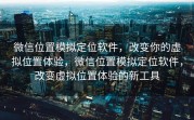 微信位置模拟定位软件,改变你的虚拟位置体验,微信位置模拟定位软件,改变虚拟位置体验的新工具