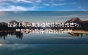 探索手机苹果定位软件的修改技巧，苹果定位软件修改技巧揭秘