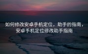 如何修改安卓手机定位，助手的指南，安卓手机定位修改助手指南