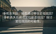 手机丢失后，能否通过微信定位找回？手机丢失后微信定位能否找回？探讨定位找回的可能性。