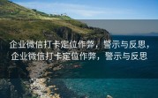 企业微信打卡定位作弊，警示与反思，企业微信打卡定位作弊，警示与反思