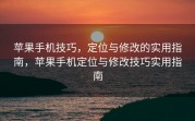 苹果手机技巧，定位与修改的实用指南，苹果手机定位与修改技巧实用指南