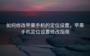 如何修改苹果手机的定位设置，苹果手机定位设置修改指南