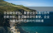 企业微信定位，重塑企业沟通与协作的新坐标，企业微信定位重塑，企业沟通与协作的新时代领航者