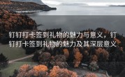 钉钉打卡签到礼物的魅力与意义，钉钉打卡签到礼物的魅力及其深层意义