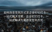 如何改变签到方式至企业钉钉打卡—一站式解决方案，企业钉钉打卡，一站式解决方案改变签到方式