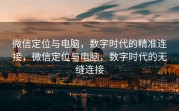 微信定位与电脑，数字时代的精准连接，微信定位与电脑，数字时代的无缝连接
