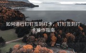 如何进行钉钉签到打卡，钉钉签到打卡操作指南