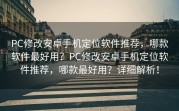 PC修改安卓手机定位软件推荐，哪款软件最好用？PC修改安卓手机定位软件推荐，哪款最好用？详细解析！