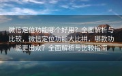 微信定位功能哪个好用？全面解析与比较，微信定位功能大比拼，哪款功能更出众？全面解析与比较指南