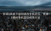 安卓8系统下如何修改手机定位，安卓8系统手机定位修改方法