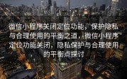 微信小程序关闭定位功能，保护隐私与合理使用的平衡之道，微信小程序定位功能关闭，隐私保护与合理使用的平衡点探讨