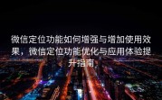 微信定位功能如何增强与增加使用效果，微信定位功能优化与应用体验提升指南