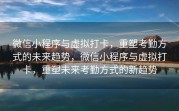 微信小程序与虚拟打卡，重塑考勤方式的未来趋势，微信小程序与虚拟打卡，重塑未来考勤方式的新趋势